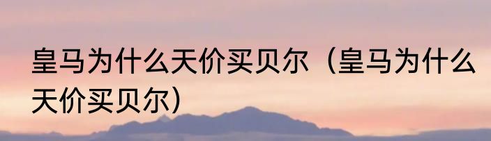 皇马为什么天价买贝尔（皇马为什么天价买贝尔）