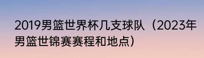 2019男篮世界杯几支球队（2023年男篮世锦赛赛程和地点）