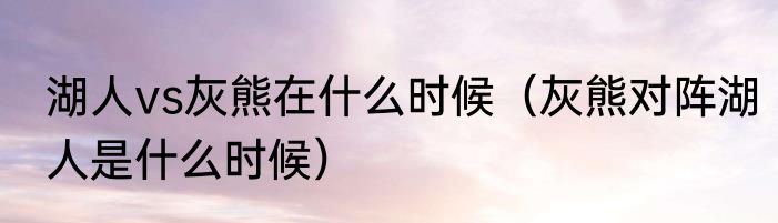 湖人vs灰熊在什么时候（灰熊对阵湖人是什么时候）