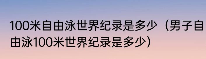 100米自由泳世界纪录是多少（男子自由泳100米世界纪录是多少）