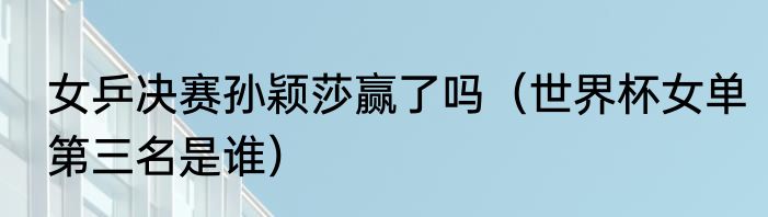 女乒决赛孙颖莎赢了吗（世界杯女单第三名是谁）
