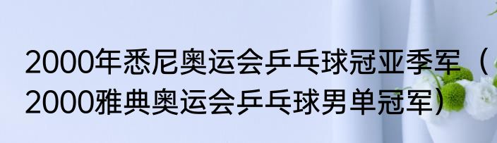 2000年悉尼奥运会乒乓球冠亚季军（2000雅典奥运会乒乓球男单冠军）