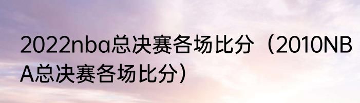 2022nba总决赛各场比分（2010NBA总决赛各场比分）