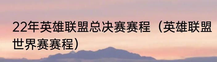 22年英雄联盟总决赛赛程（英雄联盟世界赛赛程）