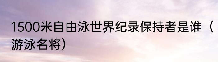 1500米自由泳世界纪录保持者是谁（游泳名将）