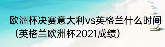 欧洲杯决赛意大利vs英格兰什么时间（英格兰欧洲杯2021成绩）