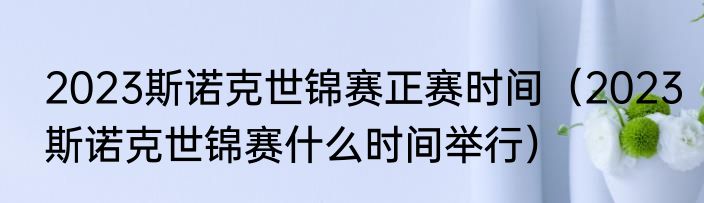 2023斯诺克世锦赛正赛时间（2023斯诺克世锦赛什么时间举行）