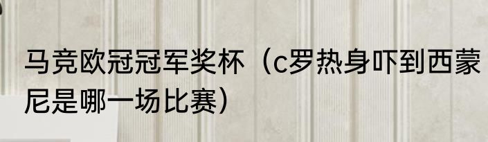 马竞欧冠冠军奖杯（c罗热身吓到西蒙尼是哪一场比赛）