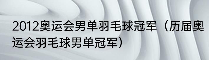 2012奥运会男单羽毛球冠军（历届奥运会羽毛球男单冠军）