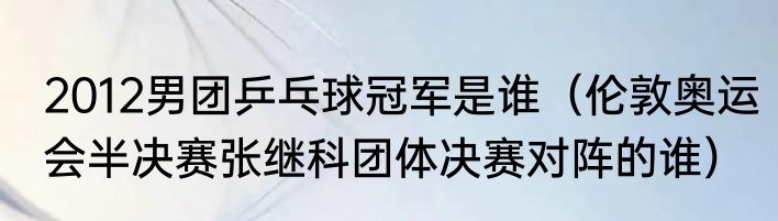 2012男团乒乓球冠军是谁（伦敦奥运会半决赛张继科团体决赛对阵的谁）