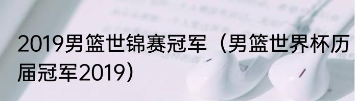 2019男篮世锦赛冠军（男篮世界杯历届冠军2019）