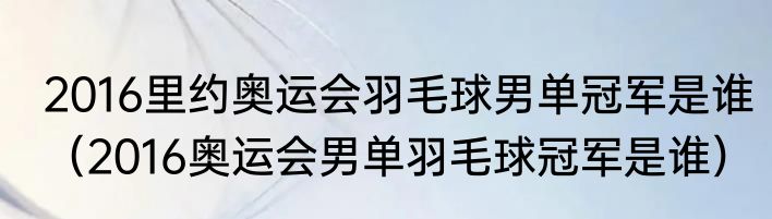 2016里约奥运会羽毛球男单冠军是谁（2016奥运会男单羽毛球冠军是谁）