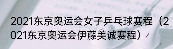 2021东京奥运会女子乒乓球赛程（2021东京奥运会伊藤美诚赛程）