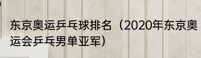东京奥运乒乓球排名（2020年东京奥运会乒乓男单亚军）