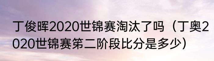 丁俊晖2020世锦赛淘汰了吗（丁奥2020世锦赛笫二阶段比分是多少）