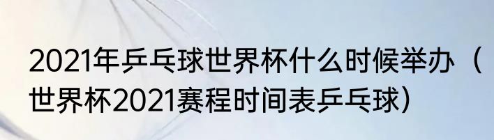 2021年乒乓球世界杯什么时候举办（世界杯2021赛程时间表乒乓球）
