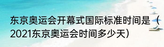 东京奥运会开幕式国际标准时间是（2021东京奥运会时间多少天）