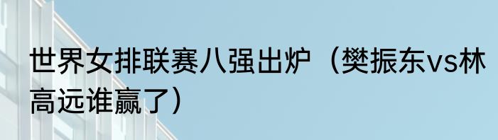 世界女排联赛八强出炉（樊振东vs林高远谁赢了）