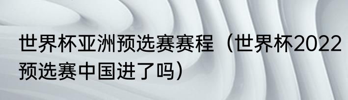 世界杯亚洲预选赛赛程（世界杯2022预选赛中国进了吗）