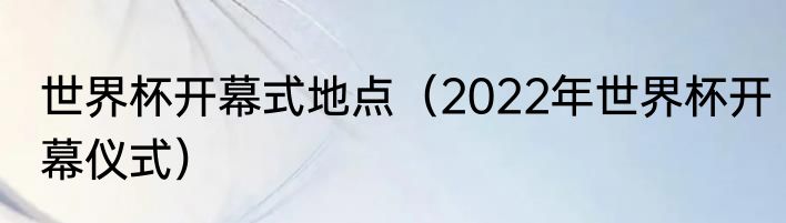 世界杯开幕式地点（2022年世界杯开幕仪式）