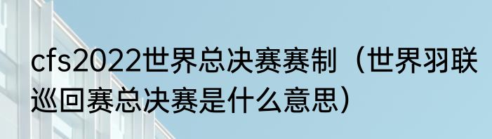 cfs2022世界总决赛赛制（世界羽联巡回赛总决赛是什么意思）