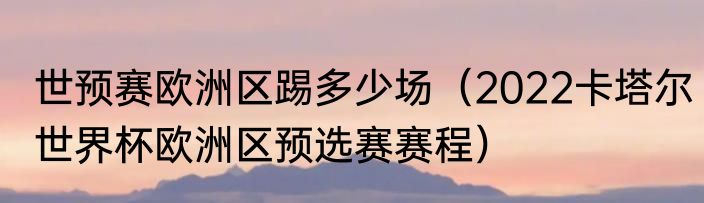 世预赛欧洲区踢多少场（2022卡塔尔世界杯欧洲区预选赛赛程）