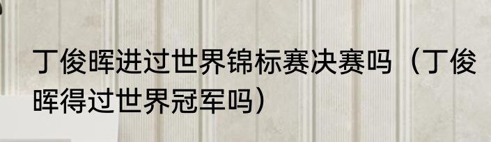 丁俊晖进过世界锦标赛决赛吗（丁俊晖得过世界冠军吗）