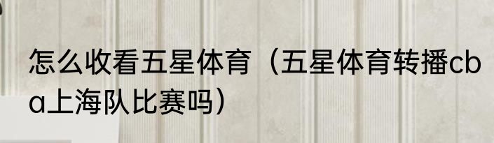 怎么收看五星体育（五星体育转播cba上海队比赛吗）
