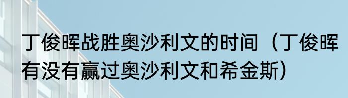 丁俊晖战胜奥沙利文的时间（丁俊晖有没有赢过奥沙利文和希金斯）
