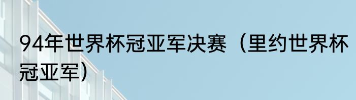 94年世界杯冠亚军决赛（里约世界杯冠亚军）