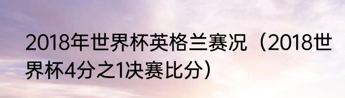 2018年世界杯英格兰赛况（2018世界杯4分之1决赛比分）