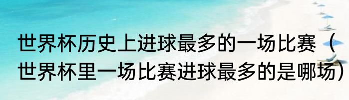 世界杯历史上进球最多的一场比赛（世界杯里一场比赛进球最多的是哪场）