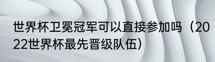 世界杯卫冕冠军可以直接参加吗（2022世界杯最先晋级队伍）