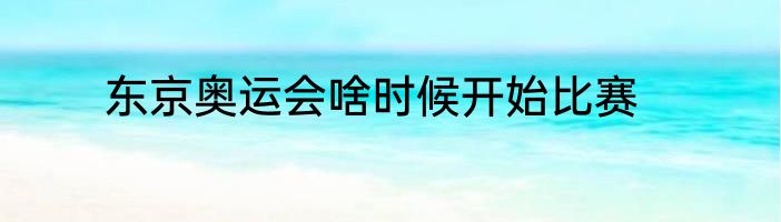 东京奥运会啥时候开始比赛