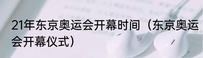 21年东京奥运会开幕时间（东京奥运会开幕仪式）