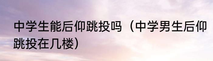 中学生能后仰跳投吗（中学男生后仰跳投在几楼）