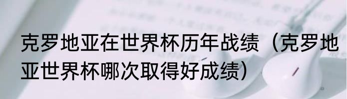 克罗地亚在世界杯历年战绩（克罗地亚世界杯哪次取得好成绩）