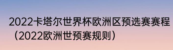 2022卡塔尔世界杯欧洲区预选赛赛程（2022欧洲世预赛规则）