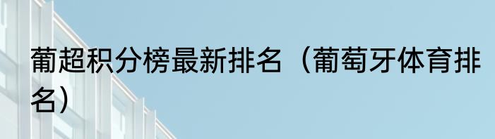葡超积分榜最新排名（葡萄牙体育排名）