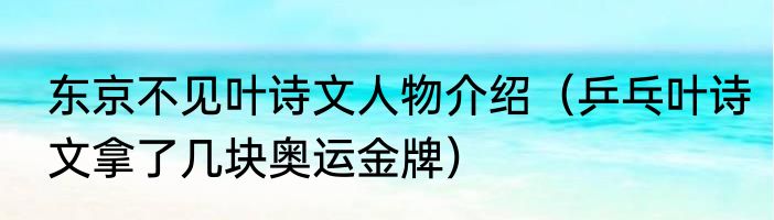 东京不见叶诗文人物介绍（乒乓叶诗文拿了几块奥运金牌）