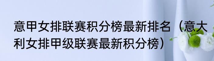 意甲女排联赛积分榜最新排名（意大利女排甲级联赛最新积分榜）