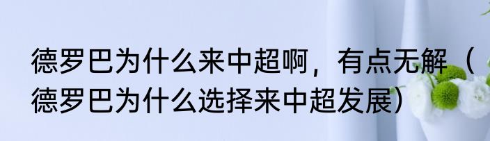 德罗巴为什么来中超啊，有点无解（德罗巴为什么选择来中超发展）