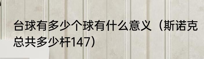 台球有多少个球有什么意义（斯诺克总共多少杆147）