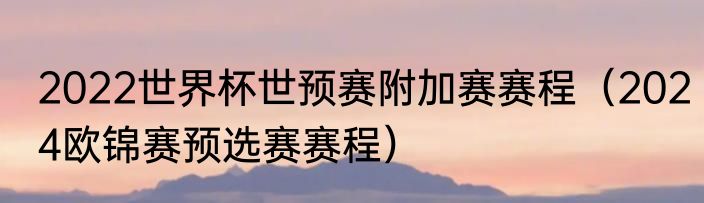 2022世界杯世预赛附加赛赛程（2024欧锦赛预选赛赛程）
