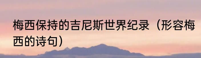 梅西保持的吉尼斯世界纪录（形容梅西的诗句）