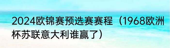 2024欧锦赛预选赛赛程（1968欧洲杯苏联意大利谁赢了）