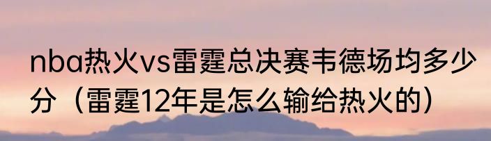 nba热火vs雷霆总决赛韦德场均多少分（雷霆12年是怎么输给热火的）