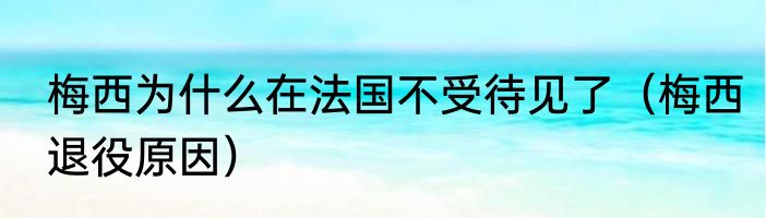 梅西为什么在法国不受待见了（梅西退役原因）