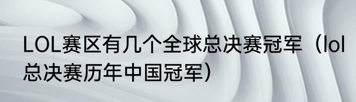 LOL赛区有几个全球总决赛冠军（lol总决赛历年中国冠军）
