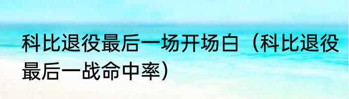科比退役最后一场开场白（科比退役最后一战命中率）